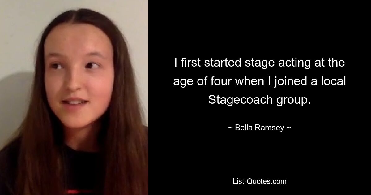 I first started stage acting at the age of four when I joined a local Stagecoach group. — © Bella Ramsey