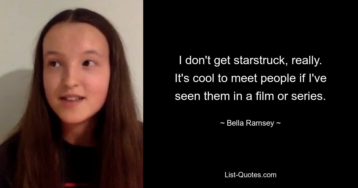 I don't get starstruck, really. It's cool to meet people if I've seen them in a film or series. — © Bella Ramsey