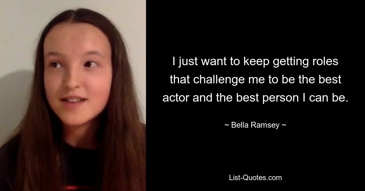 I just want to keep getting roles that challenge me to be the best actor and the best person I can be. — © Bella Ramsey