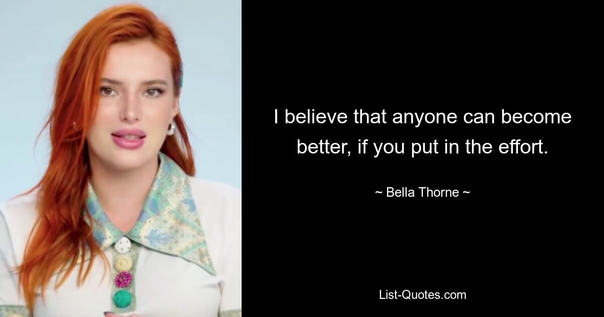 I believe that anyone can become better, if you put in the effort. — © Bella Thorne