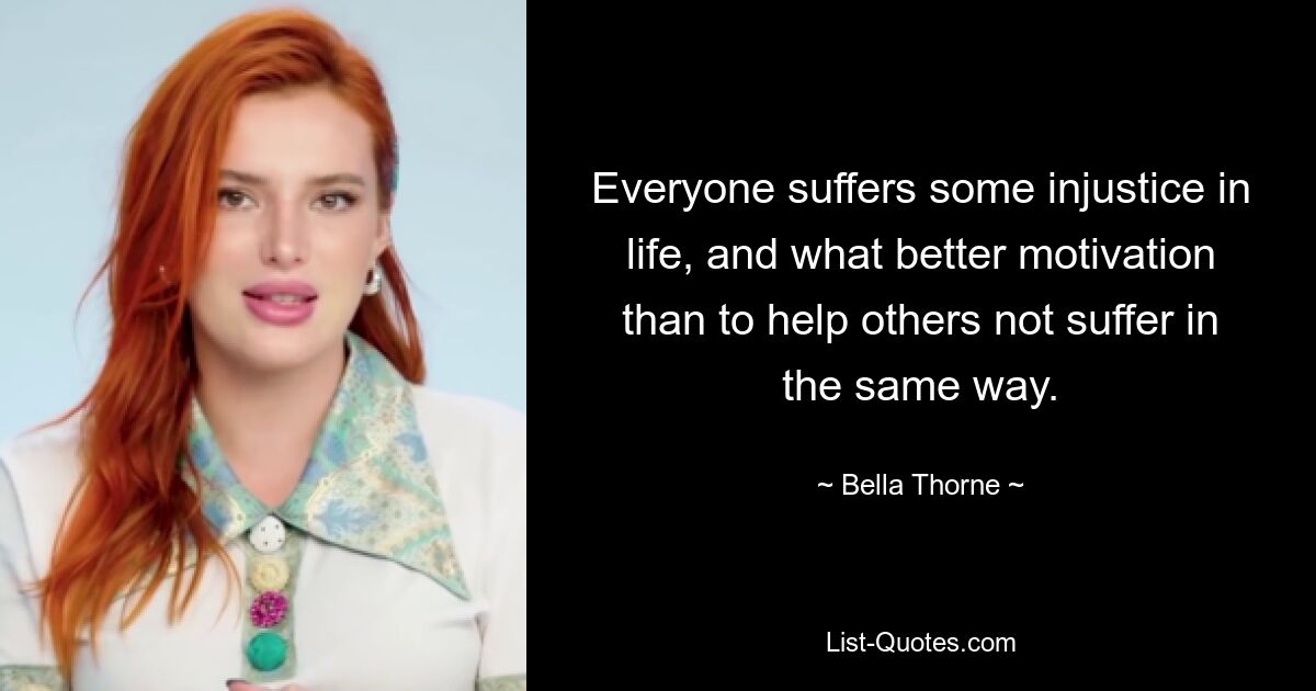 Everyone suffers some injustice in life, and what better motivation than to help others not suffer in the same way. — © Bella Thorne