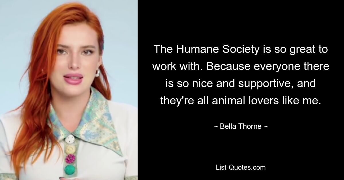 Es ist großartig, mit der Humane Society zusammenzuarbeiten. Weil alle dort so nett und unterstützend sind und alle Tierliebhaber sind wie ich. — © Bella Thorne 