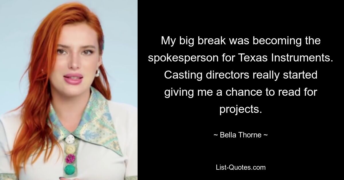 My big break was becoming the spokesperson for Texas Instruments. Casting directors really started giving me a chance to read for projects. — © Bella Thorne