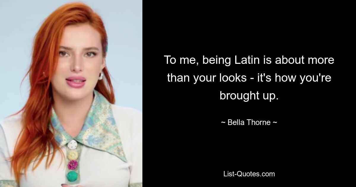 To me, being Latin is about more than your looks - it's how you're brought up. — © Bella Thorne