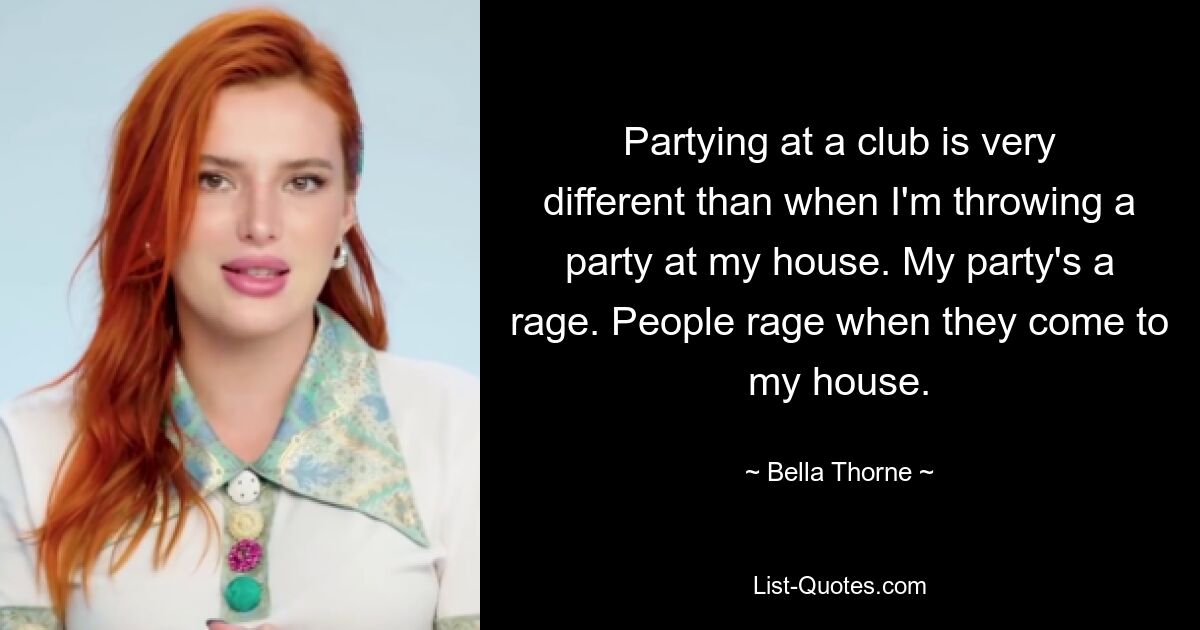 In einem Club zu feiern ist etwas ganz anderes, als wenn ich bei mir zu Hause eine Party veranstalte. Meine Party ist der Wahnsinn. Die Leute toben, wenn sie zu mir nach Hause kommen. — © Bella Thorne