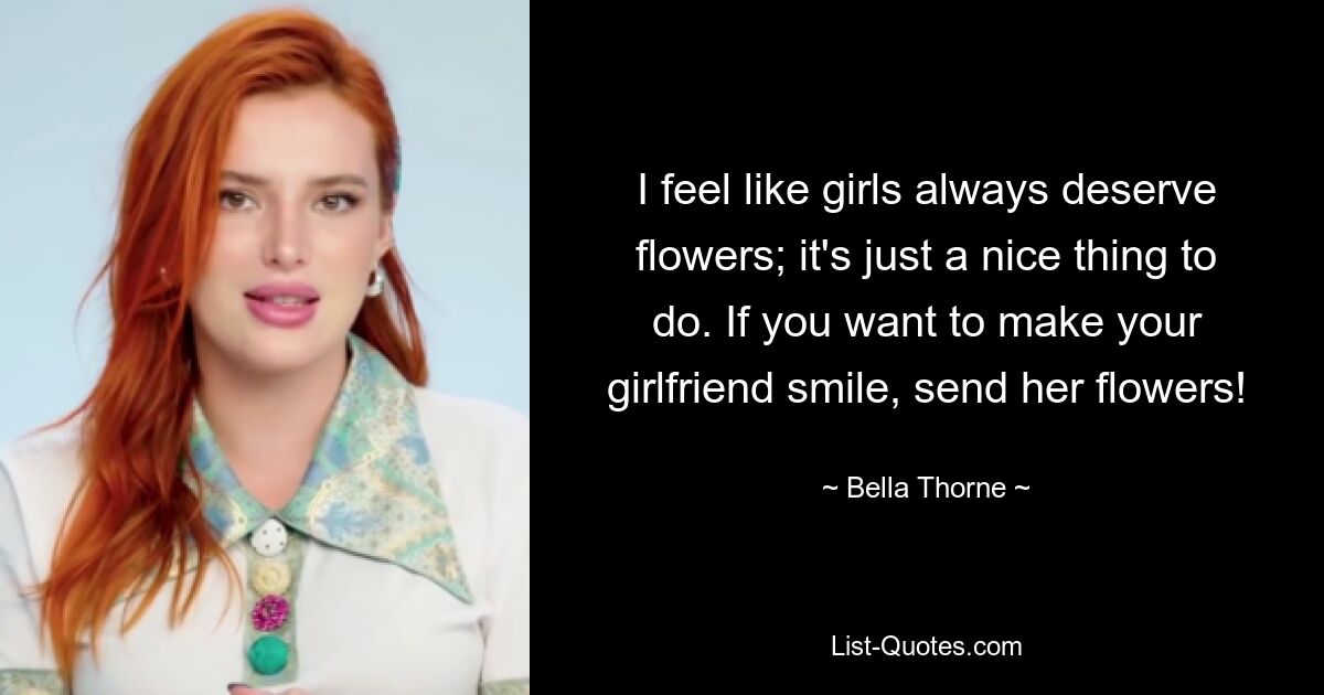 I feel like girls always deserve flowers; it's just a nice thing to do. If you want to make your girlfriend smile, send her flowers! — © Bella Thorne