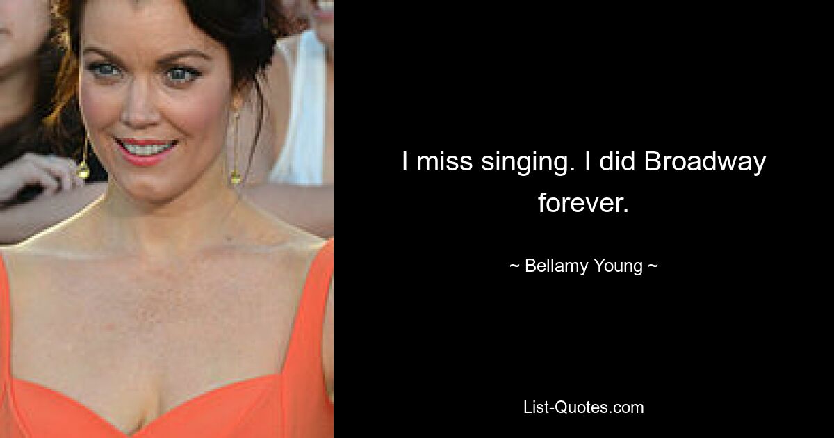 I miss singing. I did Broadway forever. — © Bellamy Young