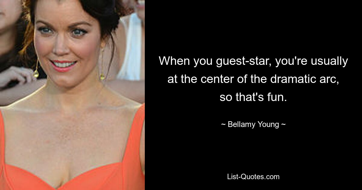 When you guest-star, you're usually at the center of the dramatic arc, so that's fun. — © Bellamy Young