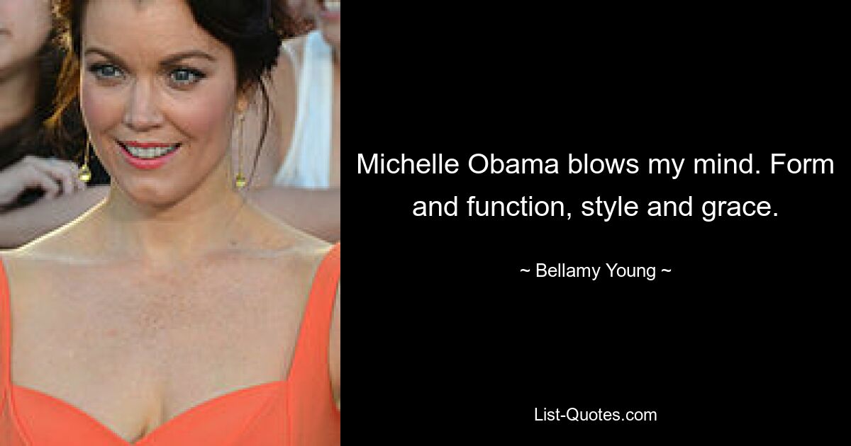 Michelle Obama blows my mind. Form and function, style and grace. — © Bellamy Young