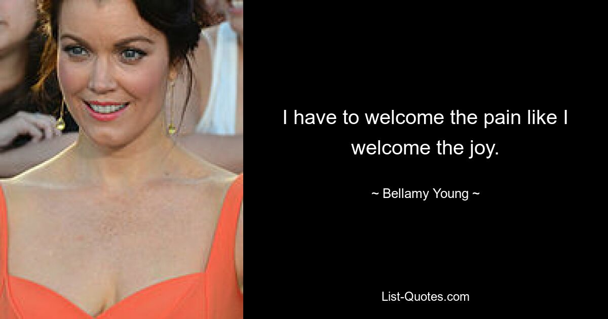 I have to welcome the pain like I welcome the joy. — © Bellamy Young