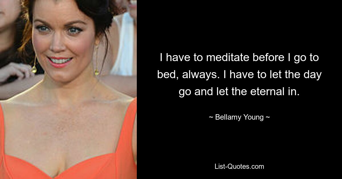 I have to meditate before I go to bed, always. I have to let the day go and let the eternal in. — © Bellamy Young