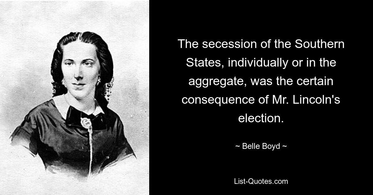 The secession of the Southern States, individually or in the aggregate, was the certain consequence of Mr. Lincoln's election. — © Belle Boyd