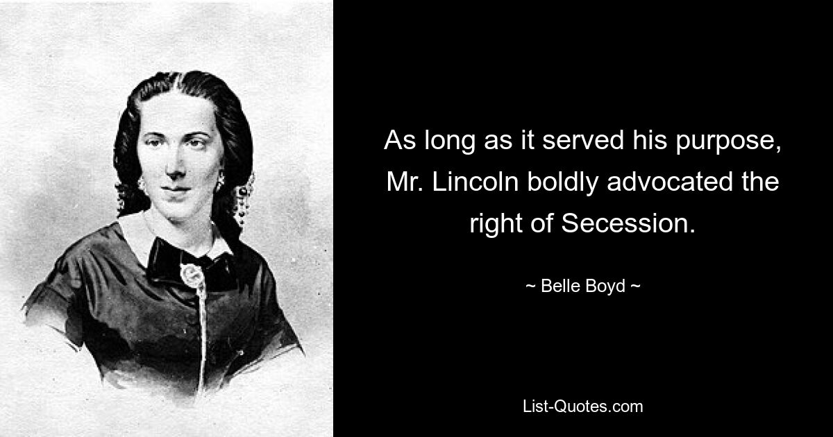 As long as it served his purpose, Mr. Lincoln boldly advocated the right of Secession. — © Belle Boyd