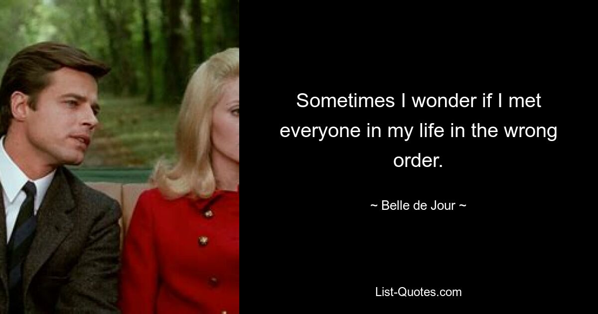 Sometimes I wonder if I met everyone in my life in the wrong order. — © Belle de Jour