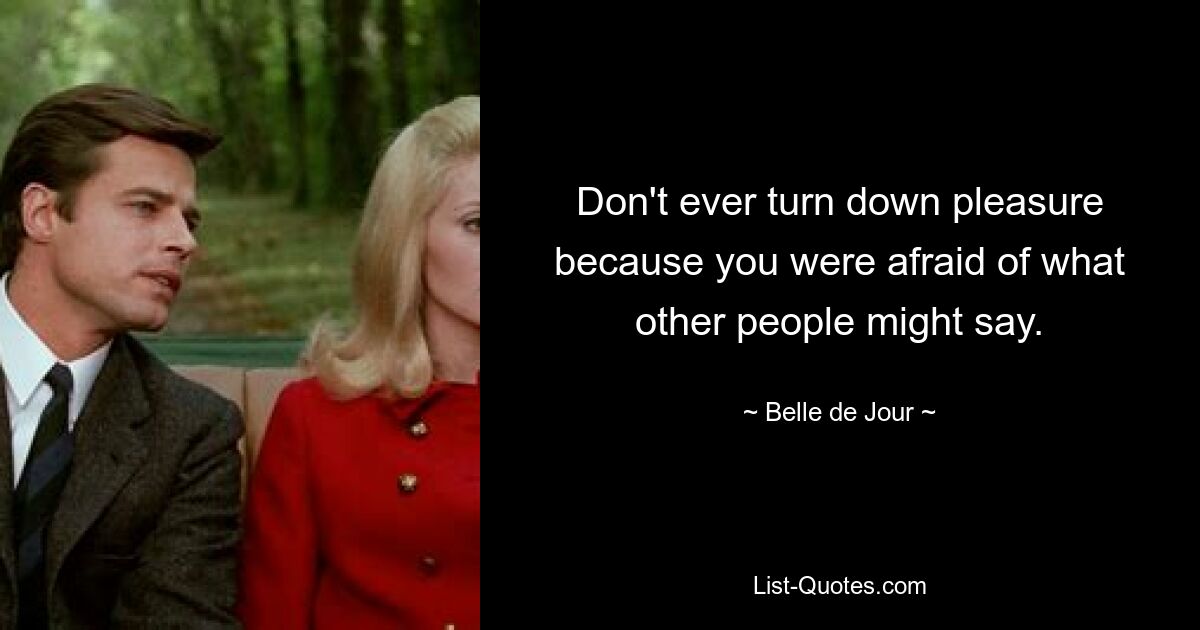 Don't ever turn down pleasure because you were afraid of what other people might say. — © Belle de Jour