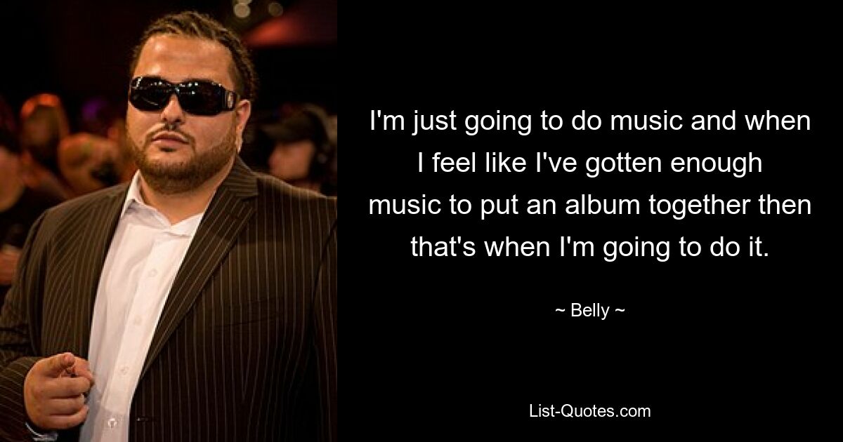 I'm just going to do music and when I feel like I've gotten enough music to put an album together then that's when I'm going to do it. — © Belly