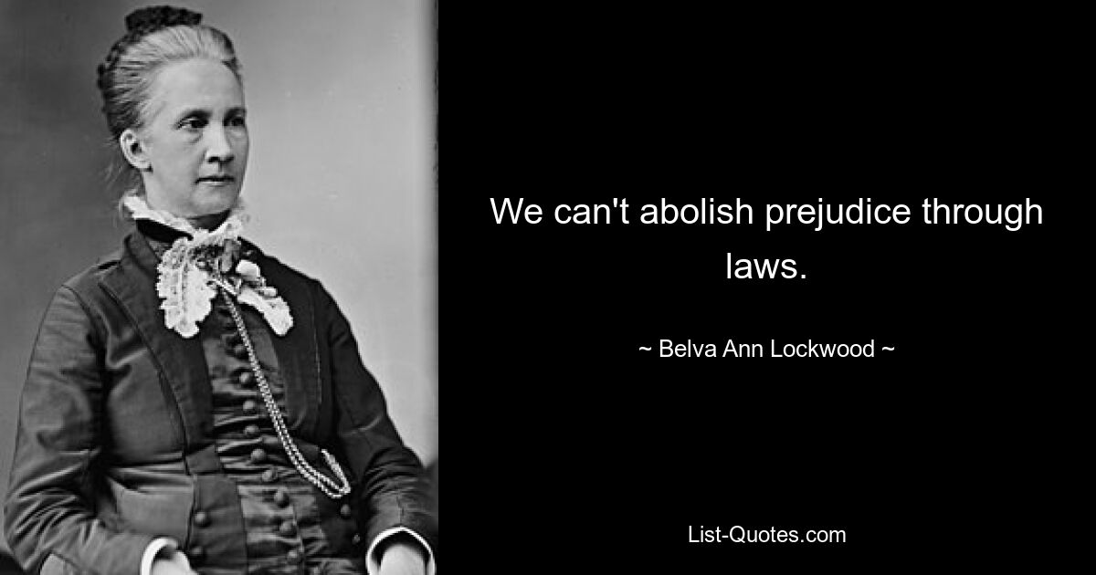 We can't abolish prejudice through laws. — © Belva Ann Lockwood