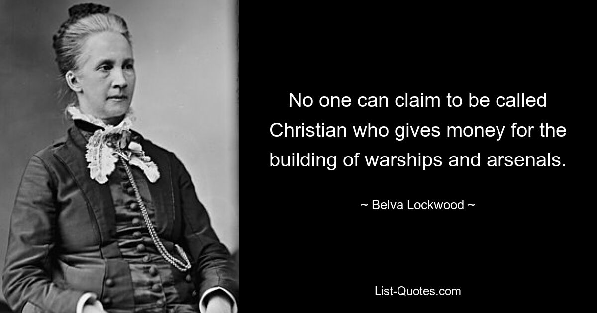 No one can claim to be called Christian who gives money for the building of warships and arsenals. — © Belva Lockwood