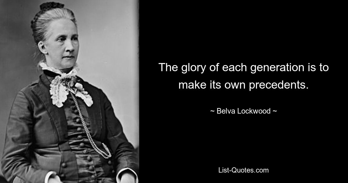 The glory of each generation is to make its own precedents. — © Belva Lockwood