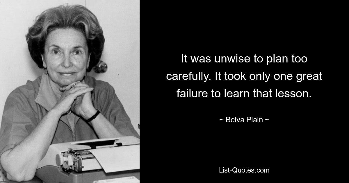 It was unwise to plan too carefully. It took only one great failure to learn that lesson. — © Belva Plain