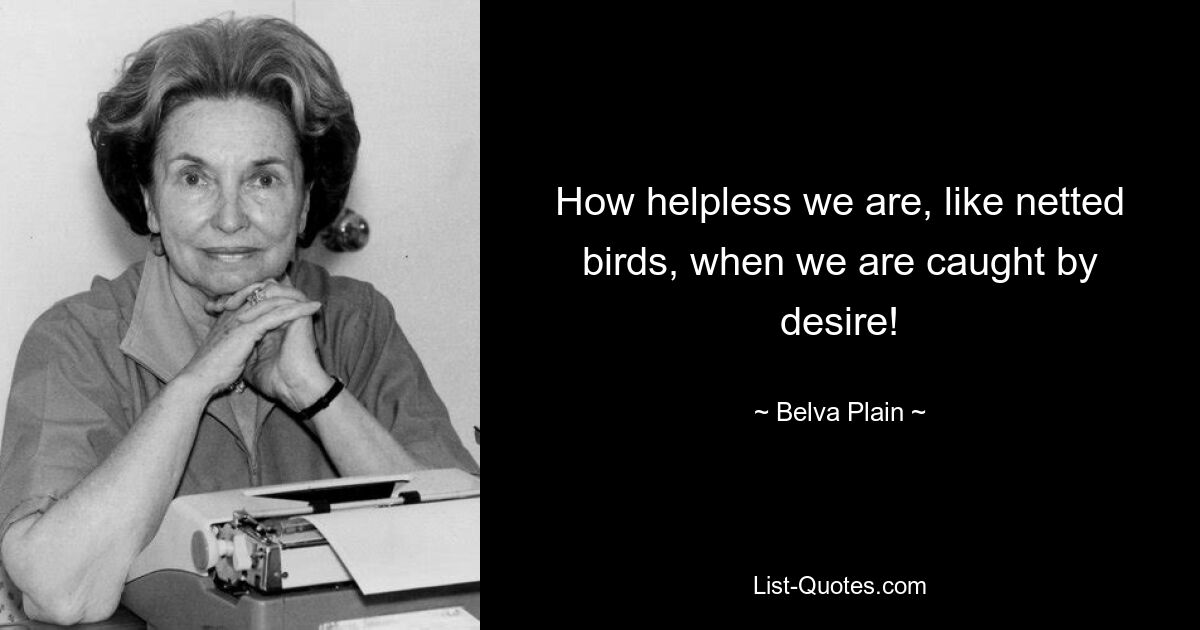 How helpless we are, like netted birds, when we are caught by desire! — © Belva Plain