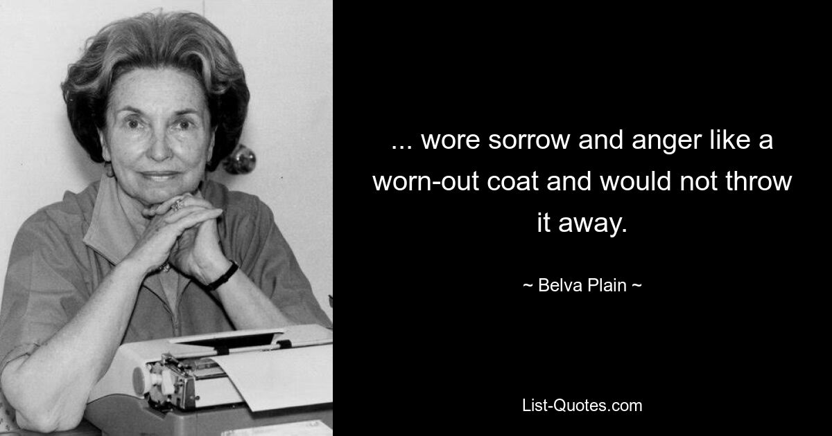 ... wore sorrow and anger like a worn-out coat and would not throw it away. — © Belva Plain