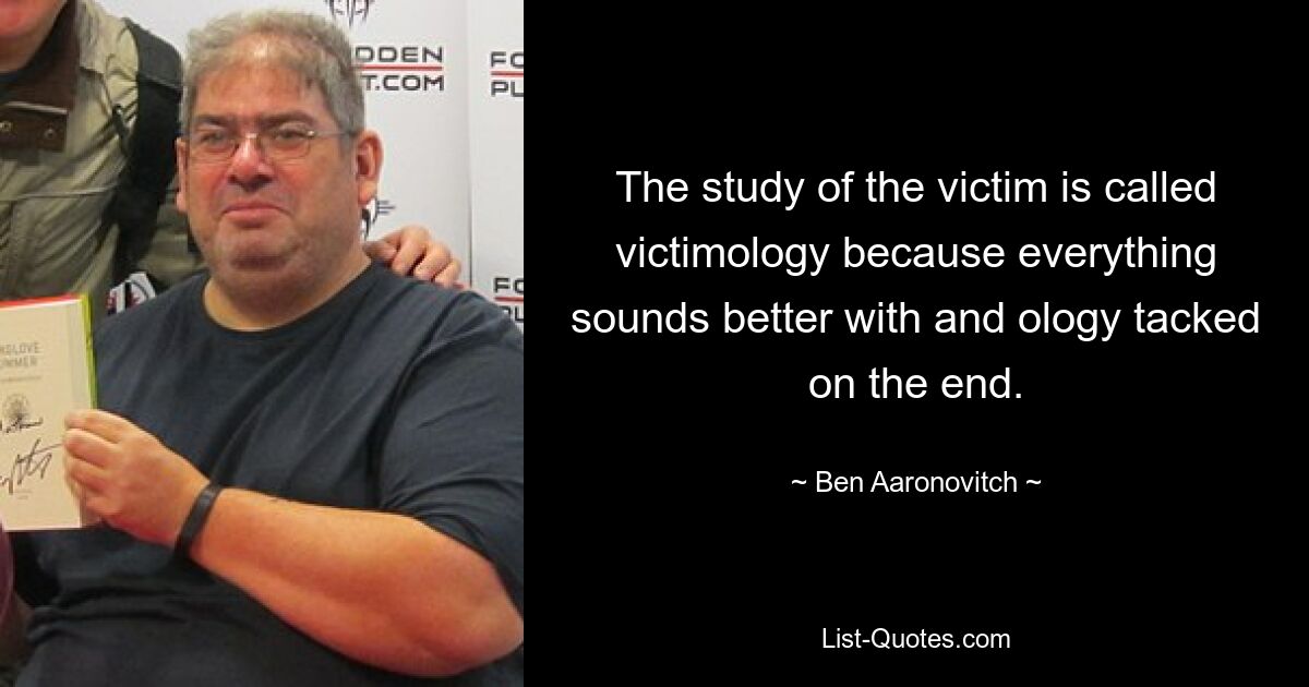 The study of the victim is called victimology because everything sounds better with and ology tacked on the end. — © Ben Aaronovitch