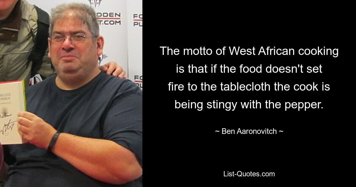 The motto of West African cooking is that if the food doesn't set fire to the tablecloth the cook is being stingy with the pepper. — © Ben Aaronovitch