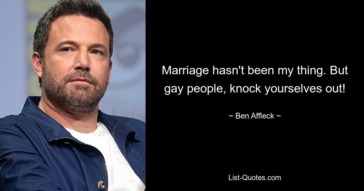 Marriage hasn't been my thing. But gay people, knock yourselves out! — © Ben Affleck