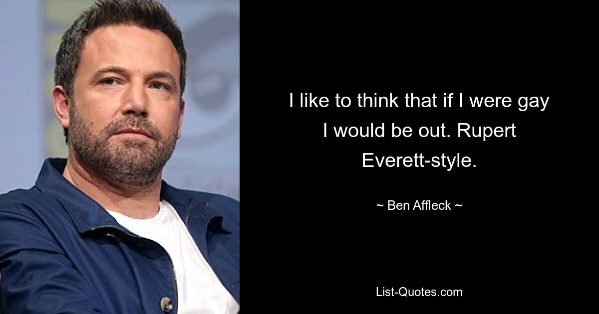 I like to think that if I were gay I would be out. Rupert Everett-style. — © Ben Affleck