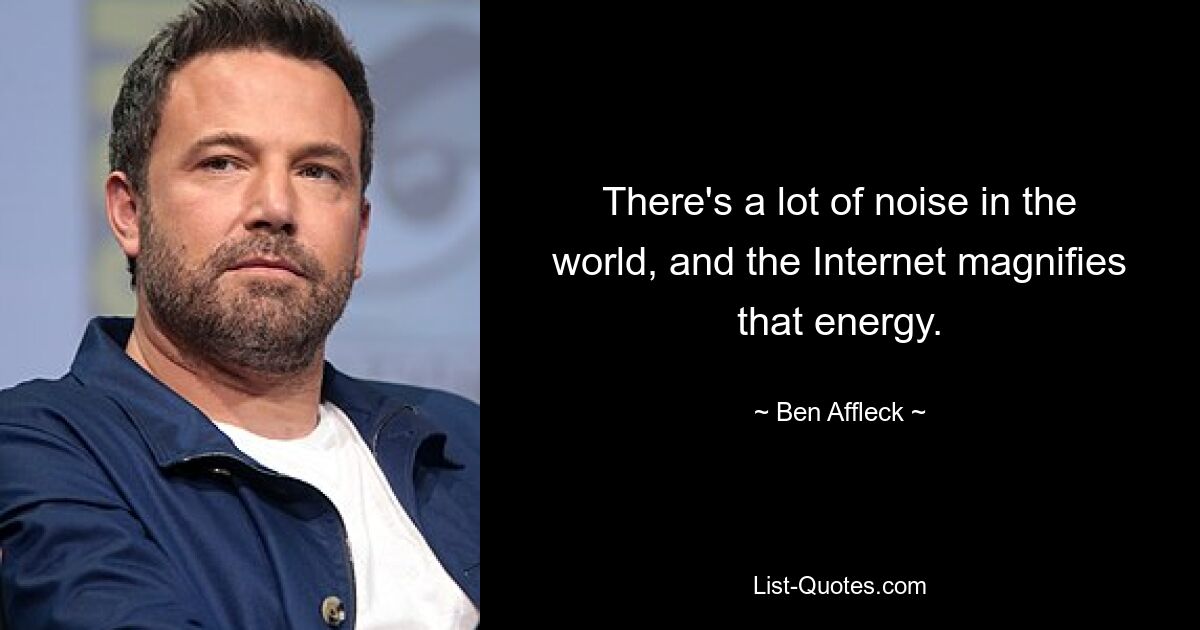 There's a lot of noise in the world, and the Internet magnifies that energy. — © Ben Affleck