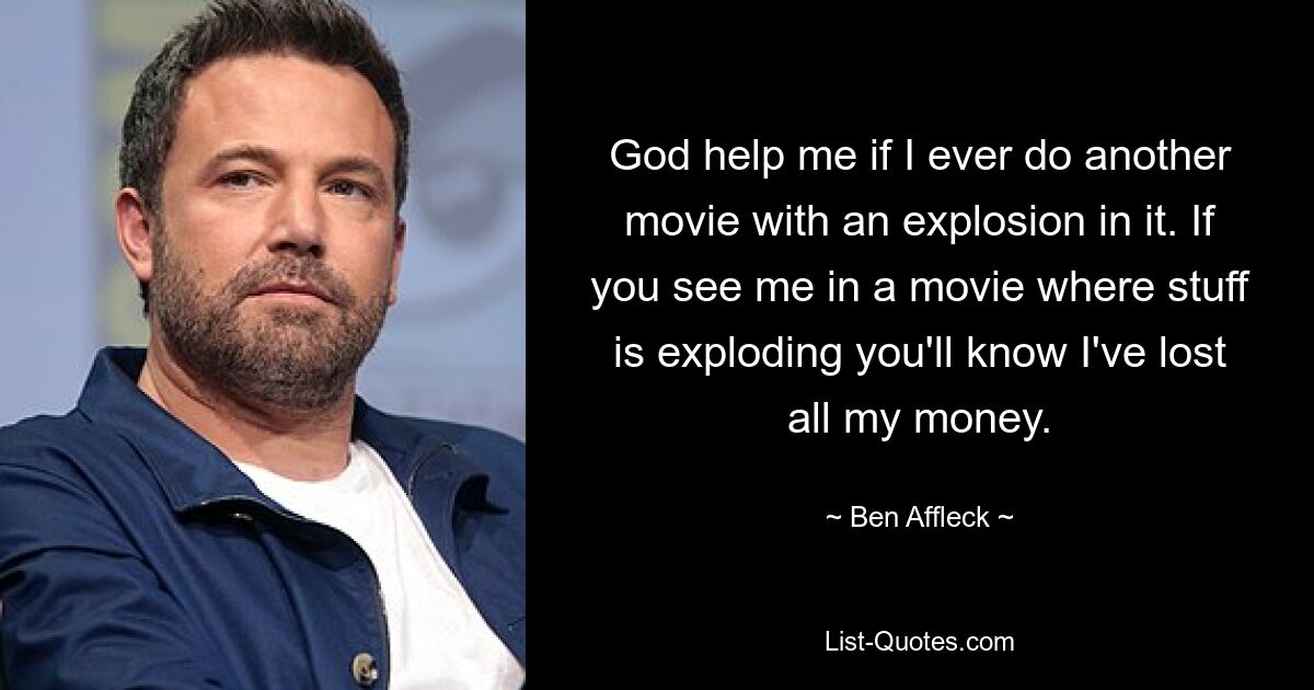 God help me if I ever do another movie with an explosion in it. If you see me in a movie where stuff is exploding you'll know I've lost all my money. — © Ben Affleck