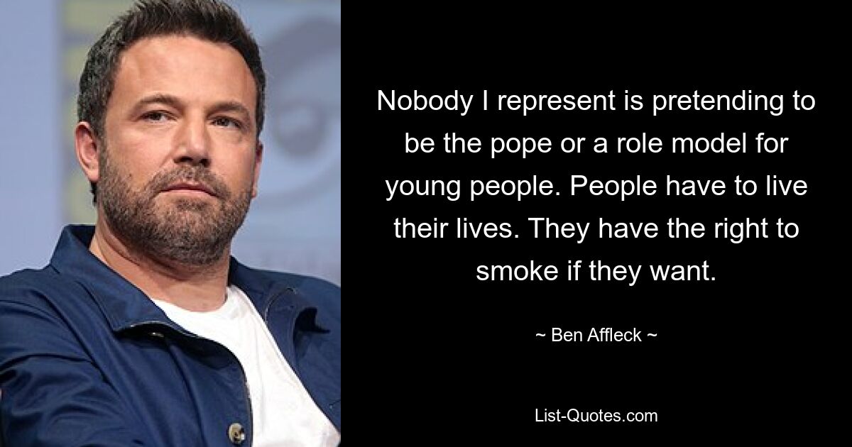 Nobody I represent is pretending to be the pope or a role model for young people. People have to live their lives. They have the right to smoke if they want. — © Ben Affleck