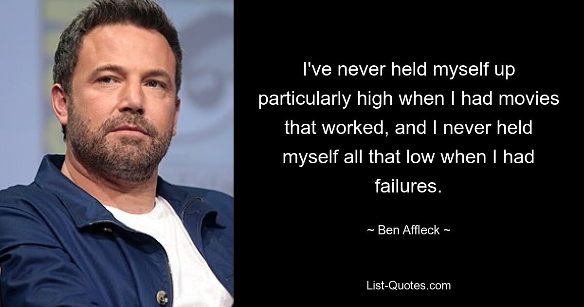 Ich habe mich nie besonders hoch gehalten, wenn es um Filme ging, die funktionierten, und ich habe mich nie so tief gehalten, wenn es zu Misserfolgen kam. — © Ben Affleck 