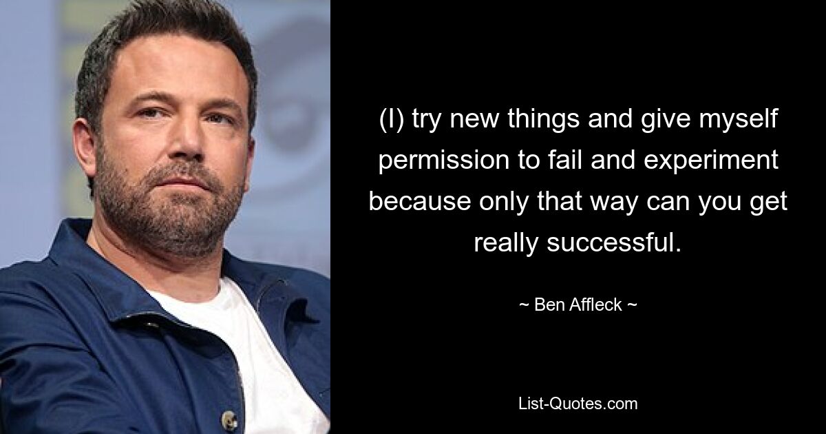 (I) try new things and give myself permission to fail and experiment because only that way can you get really successful. — © Ben Affleck