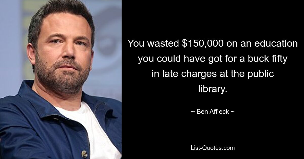 You wasted $150,000 on an education you could have got for a buck fifty in late charges at the public library. — © Ben Affleck