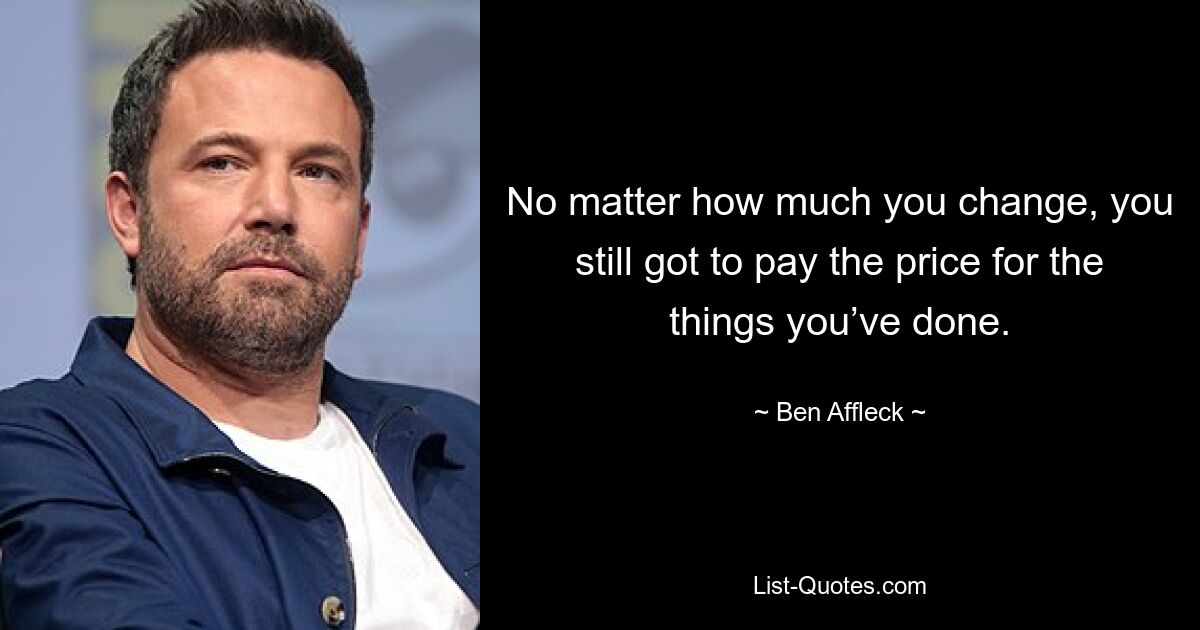 No matter how much you change, you still got to pay the price for the things you’ve done. — © Ben Affleck