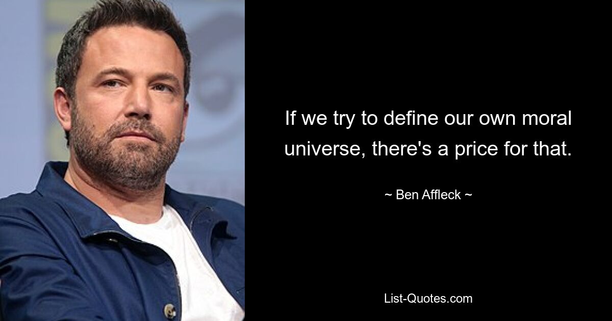 If we try to define our own moral universe, there's a price for that. — © Ben Affleck