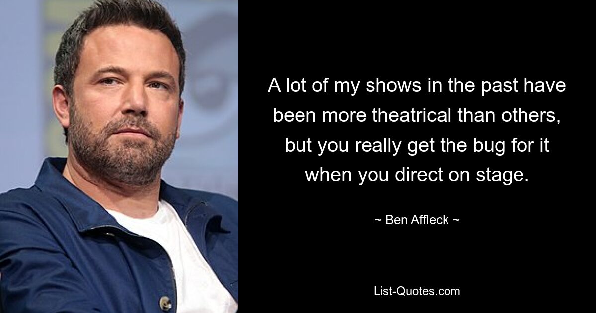 A lot of my shows in the past have been more theatrical than others, but you really get the bug for it when you direct on stage. — © Ben Affleck