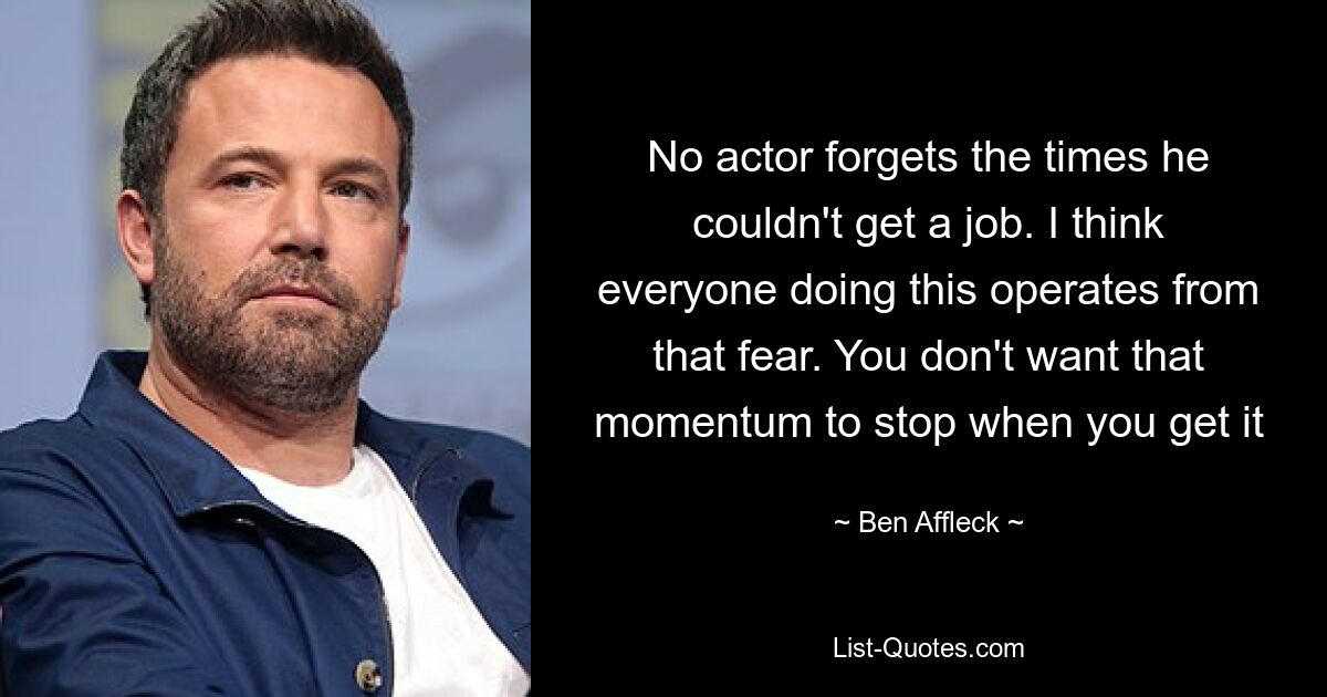 No actor forgets the times he couldn't get a job. I think everyone doing this operates from that fear. You don't want that momentum to stop when you get it — © Ben Affleck