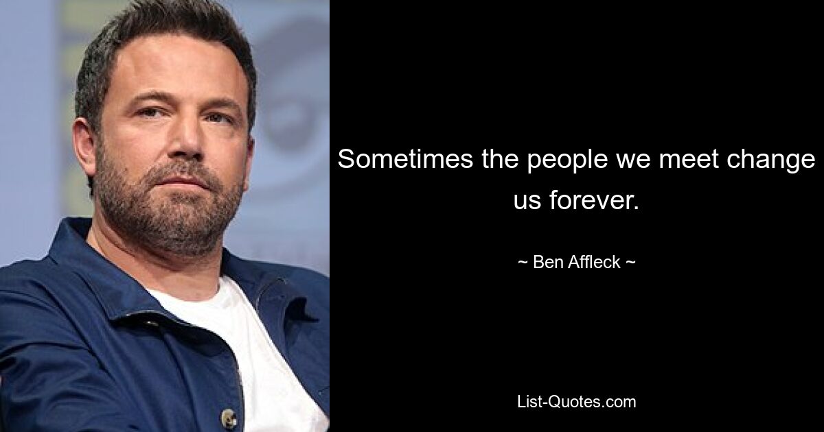 Sometimes the people we meet change us forever. — © Ben Affleck