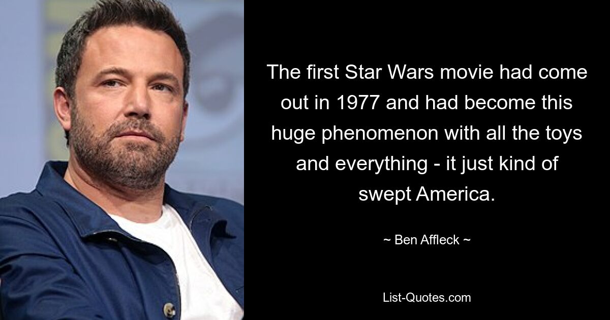 The first Star Wars movie had come out in 1977 and had become this huge phenomenon with all the toys and everything - it just kind of swept America. — © Ben Affleck