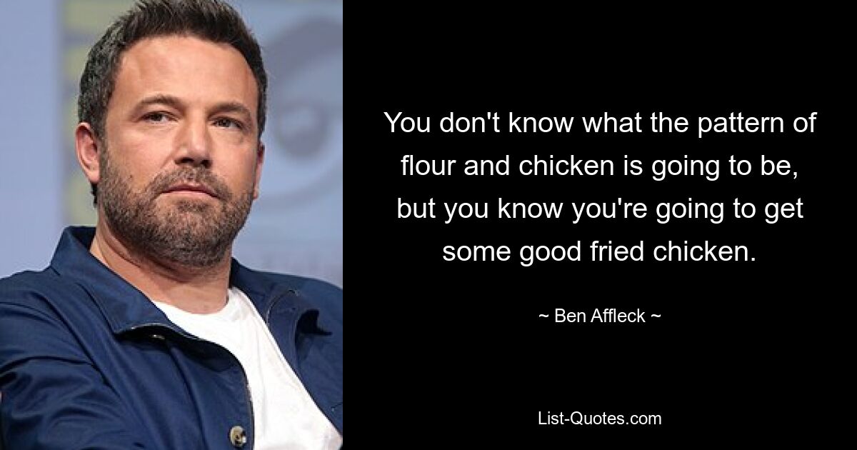 You don't know what the pattern of flour and chicken is going to be, but you know you're going to get some good fried chicken. — © Ben Affleck