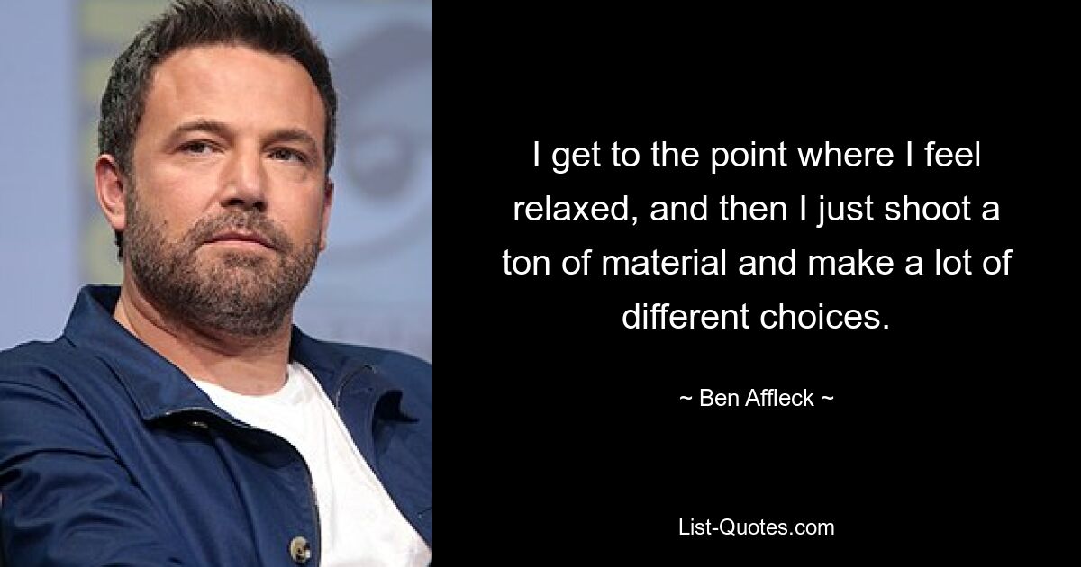 I get to the point where I feel relaxed, and then I just shoot a ton of material and make a lot of different choices. — © Ben Affleck