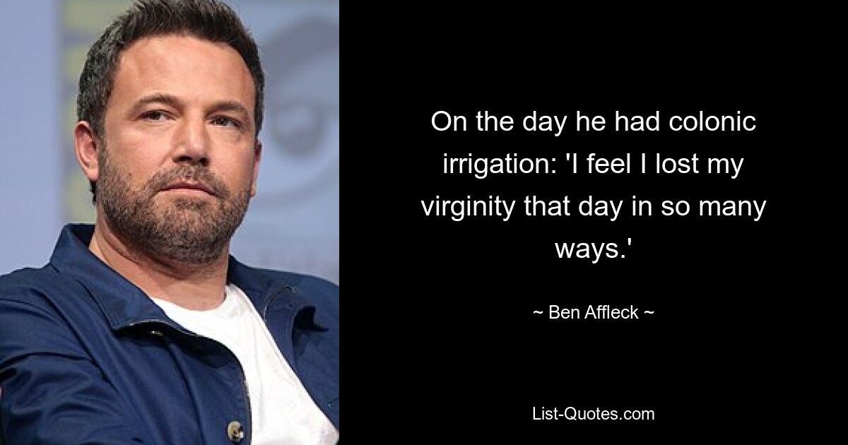 On the day he had colonic irrigation: 'I feel I lost my virginity that day in so many ways.' — © Ben Affleck