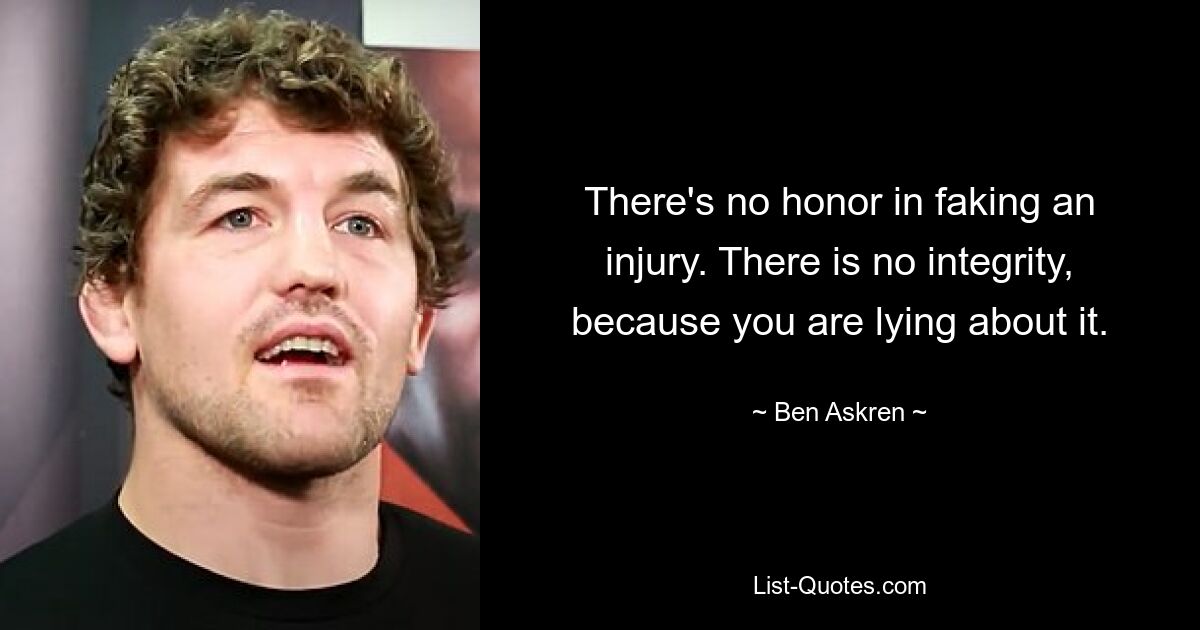 There's no honor in faking an injury. There is no integrity, because you are lying about it. — © Ben Askren