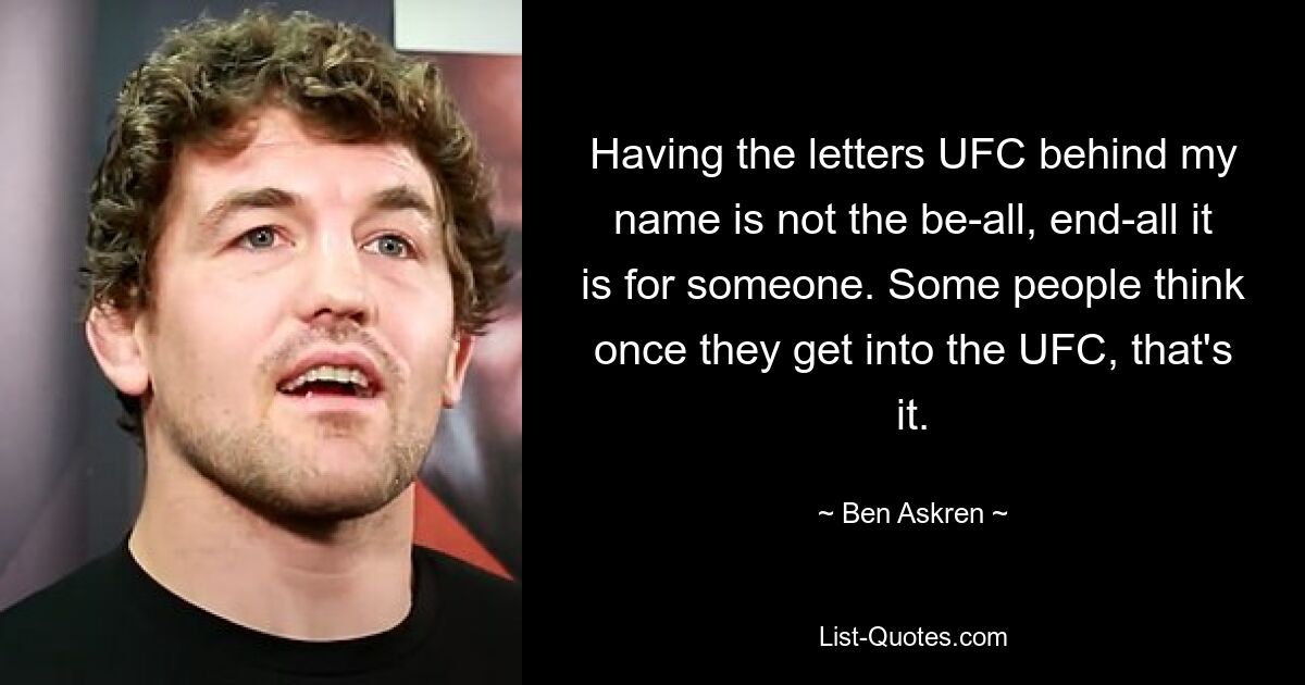 Буквы UFC позади моего имени — это не все, это конец для кого-то. Некоторые люди думают, что как только они попадут в UFC, все. — © Бен Аскрен 