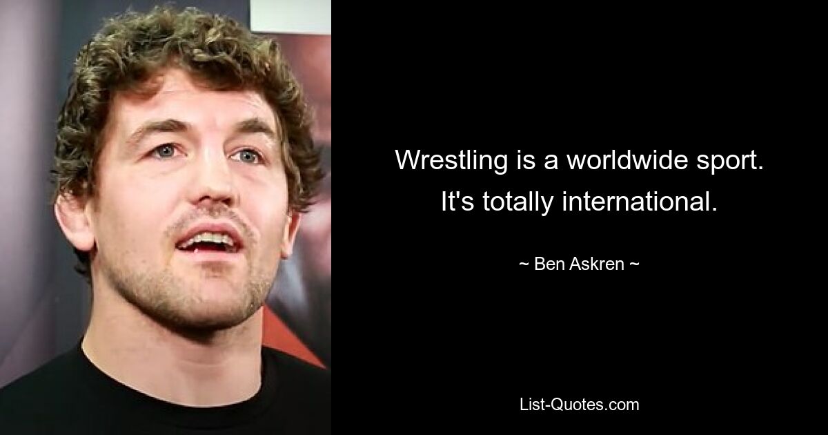 Wrestling is a worldwide sport. It's totally international. — © Ben Askren