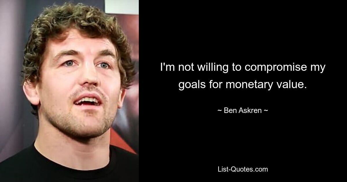 I'm not willing to compromise my goals for monetary value. — © Ben Askren