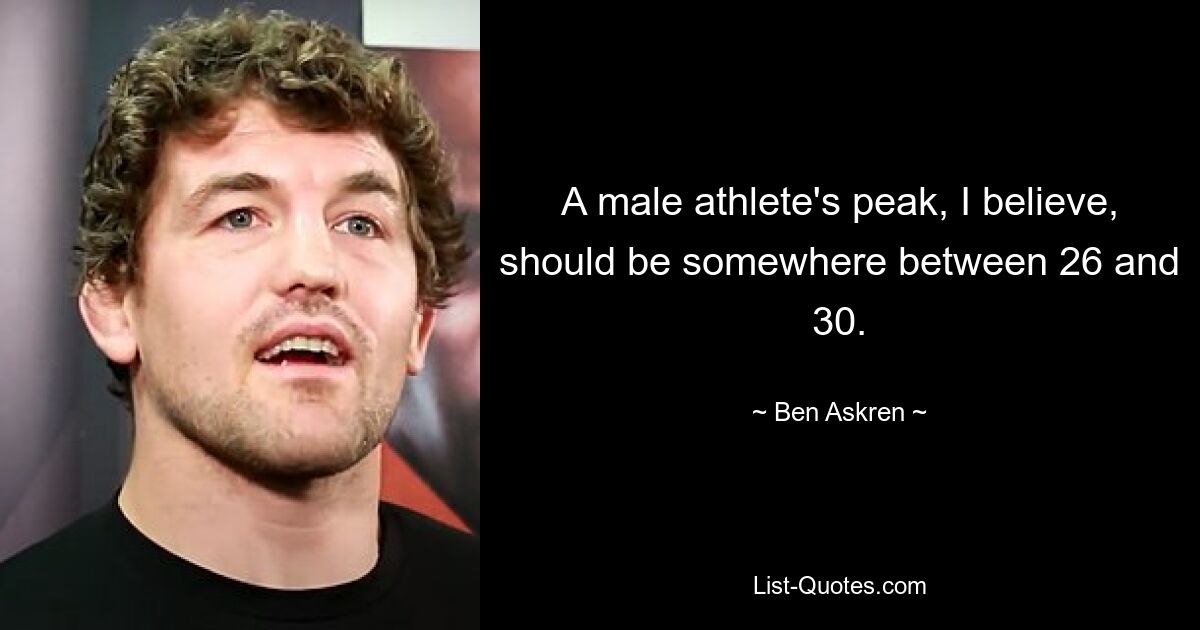 A male athlete's peak, I believe, should be somewhere between 26 and 30. — © Ben Askren